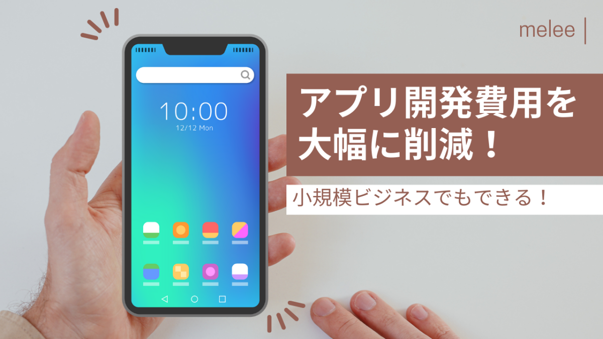 アプリ開発費用を大幅に削減！小規模ビジネスでもできる安価な方法とは？