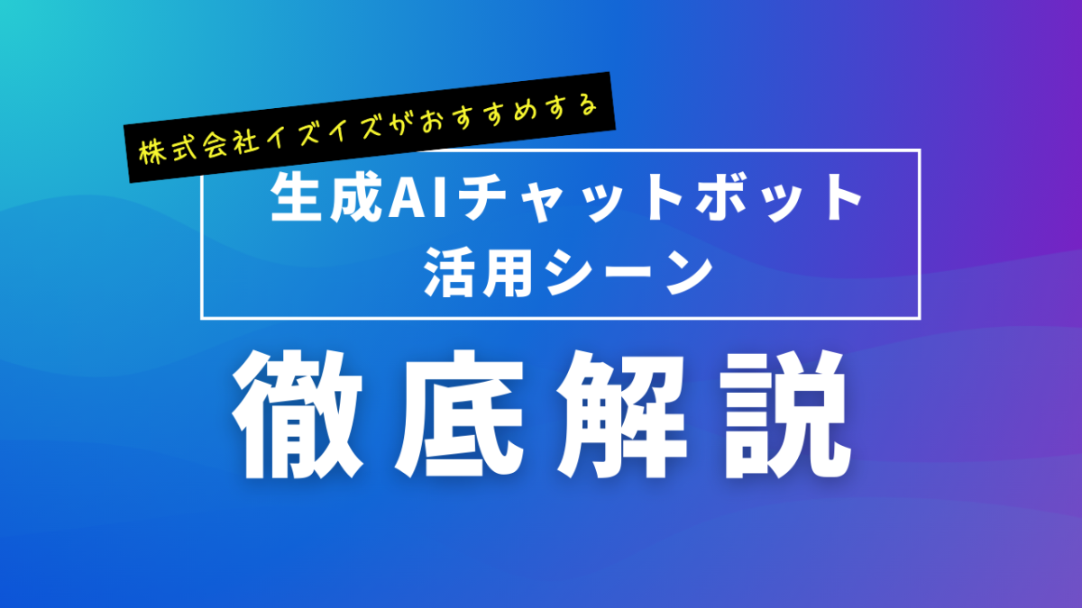 生成AIチャットボットの活用シーンを解説！
株式会社イズイズが中小企業向けにおすすめする使い方